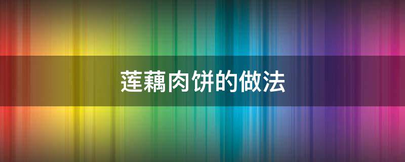 莲藕肉饼的做法（莲藕肉饼的做法窍门）