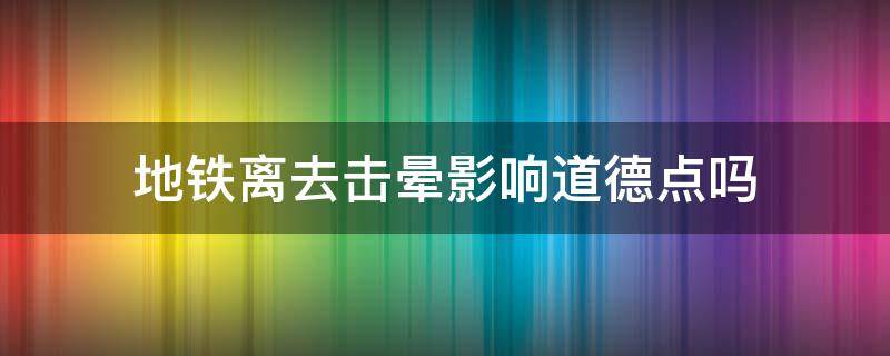 地铁离去击晕影响道德点吗 地铁离去击晕俘虏影响道德点么