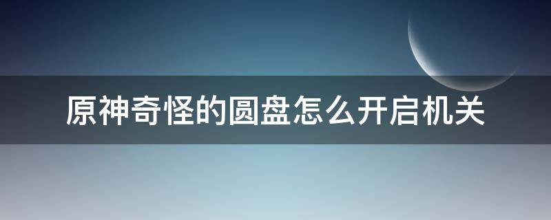 原神奇怪的圆盘怎么开启机关 原神奇怪的圆盘怎么过