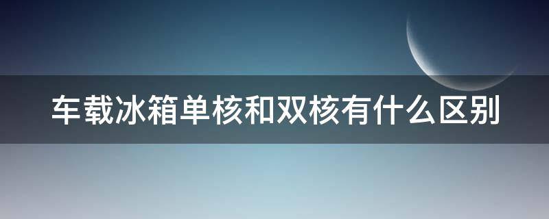 车载冰箱单核和双核有什么区别 双核车载冰箱好不好