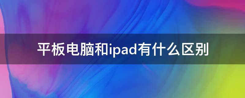 平板电脑和ipad有什么区别 平板ipad和电脑的区别