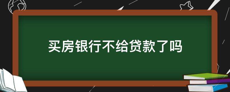 买房银行不给贷款了吗（买房银行不给贷款了吗?）