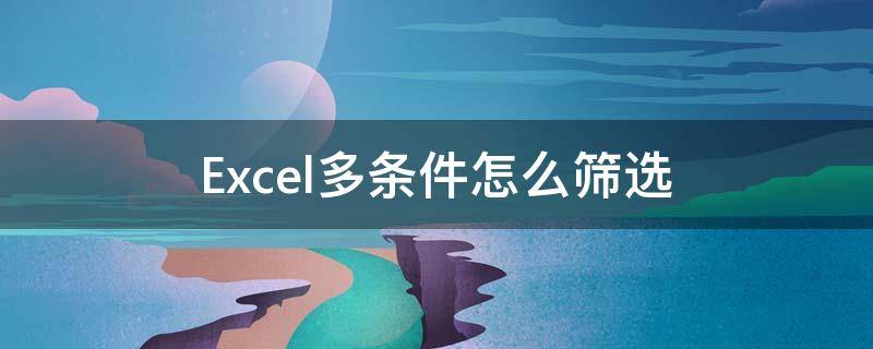 Excel多条件怎么筛选 excel怎么实现多条件筛选