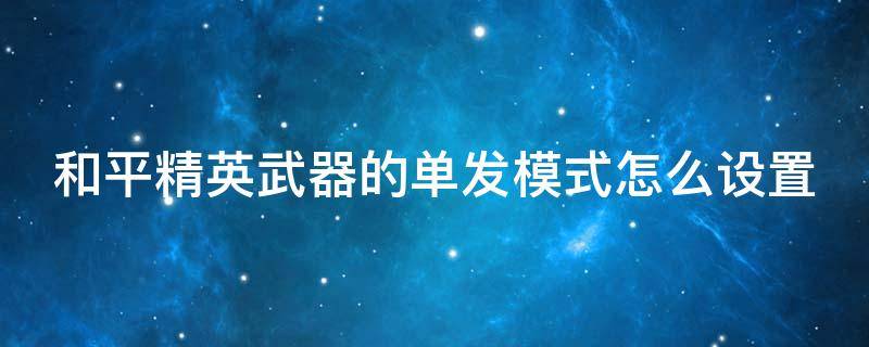 和平精英武器的单发模式怎么设置 和平精英怎么设置单发和连发