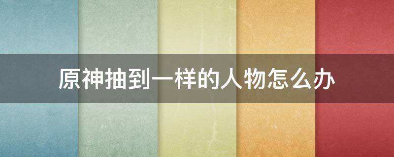 原神抽到一样的人物怎么办 原神人物只能靠抽吗