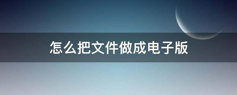 怎么把文件做成电子版（怎么把文件做成电子版视频教程）