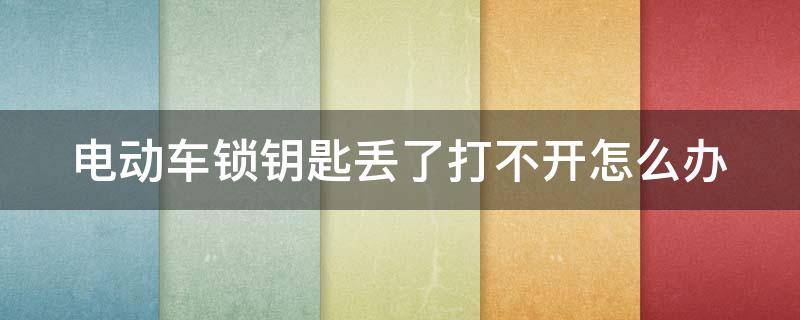 电动车锁钥匙丢了打不开怎么办 电动车锁钥匙丢了打不开怎么办视频