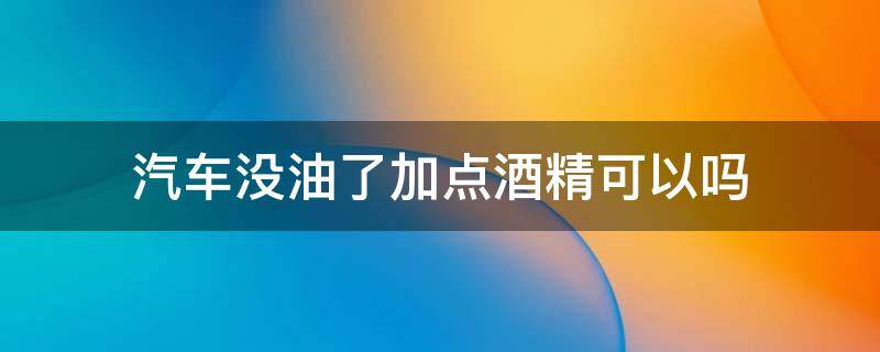 汽车没油了加点酒精可以吗（汽车没有油了可以加纯酒精当汽油吗）