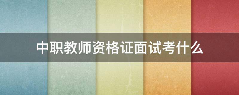 中职教师资格证面试考什么（职业中专教师资格证面试考什么）