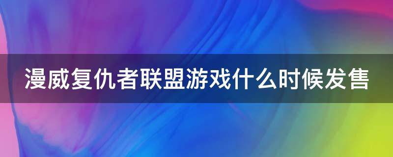 漫威复仇者联盟游戏什么时候发售 漫威复仇者联盟游戏什么时候出