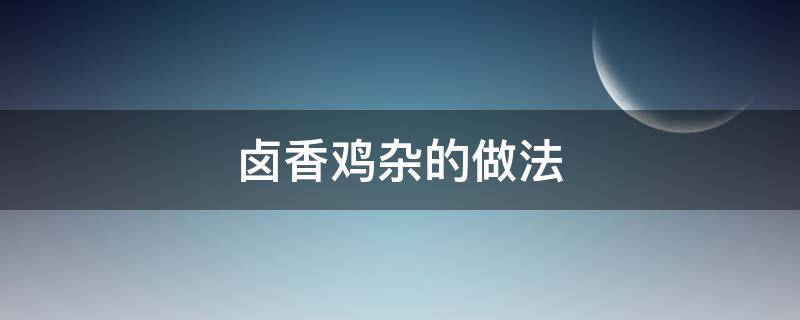 卤香鸡杂的做法 卤香鸡杂的做法大全