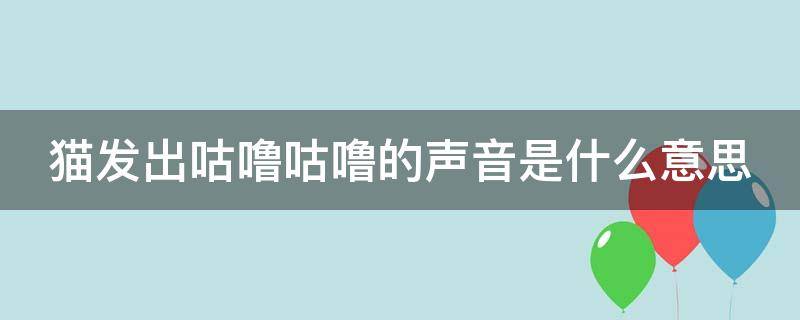 猫发出咕噜咕噜的声音是什么意思 猫发出咕噜咕噜的声音是什么意思呀