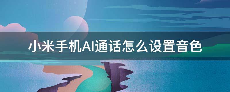 小米手机AI通话怎么设置音色 小米ai通话定制音色支持机型