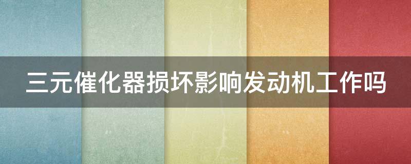 三元催化器损坏影响发动机工作吗 三元催化器损坏影响发动机工作吗为什么