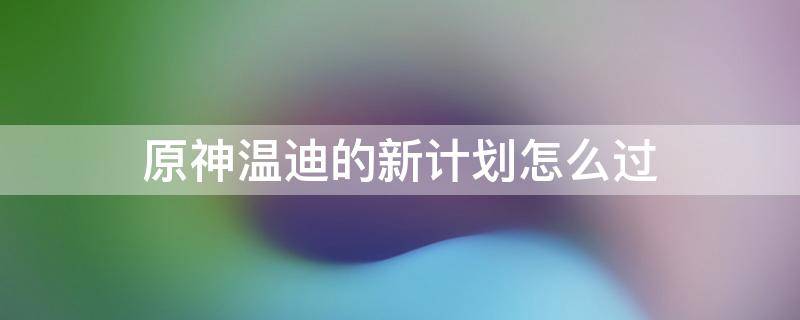 原神温迪的新计划怎么过 原神温迪的新计划怎么过去