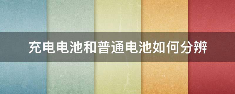 充电电池和普通电池如何分辨（怎么分辨充电电池和普通电池）