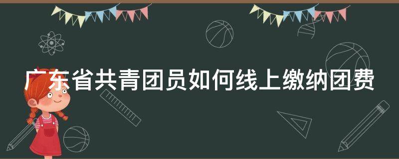 广东省共青团员如何线上缴纳团费（广东共青团怎么缴费）