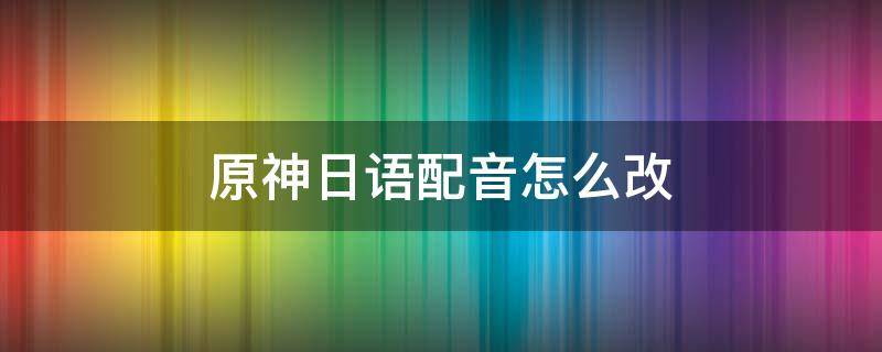 原神日语配音怎么改 原神日语配音怎么改手机