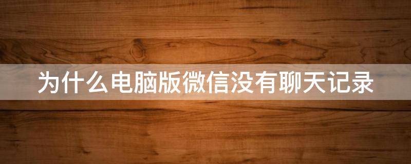 为什么电脑版微信没有聊天记录（为什么电脑版微信没有聊天记录保存）