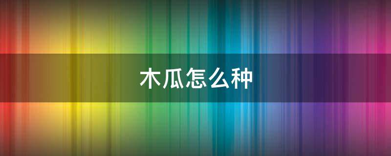 木瓜怎么种（木瓜怎么种植方法如下）