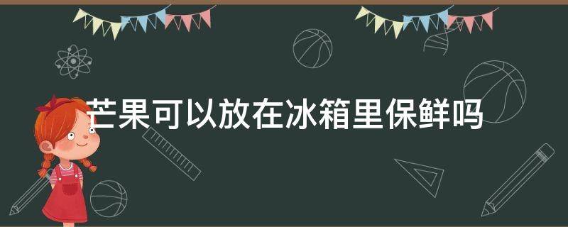 芒果可以放在冰箱里保鲜吗 芒果可以放入冰箱保鲜吗