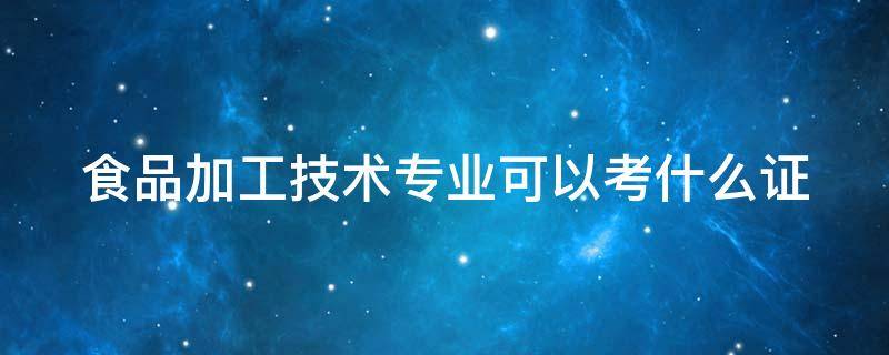 食品加工技术专业可以考什么证 食品加工技术专业是干嘛的