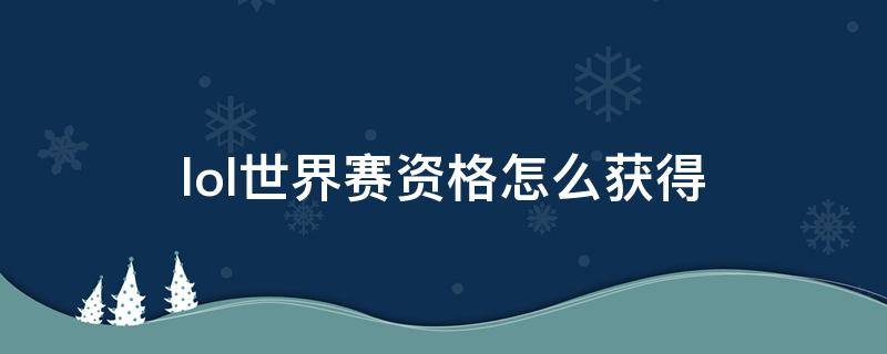 lol世界赛资格怎么获得 lol全球总决赛资格怎么获得