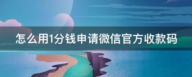 怎么用1分钱申请微信官方收款码（1分钱申请微信官方收款码教程）