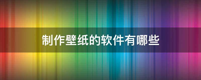 制作壁纸的软件有哪些（制作壁纸的软件有哪些小娜子）