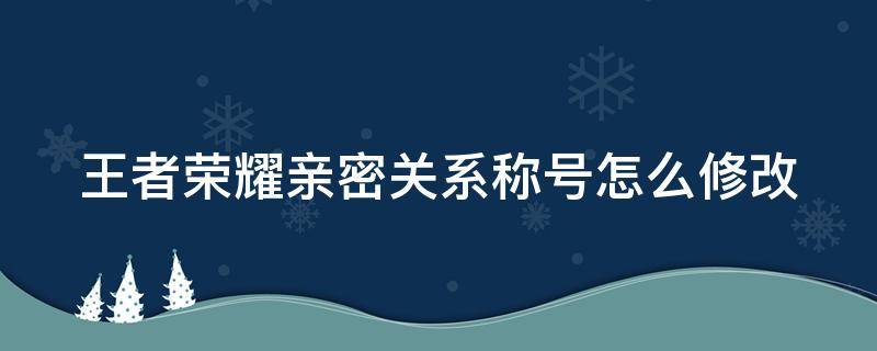 王者荣耀亲密关系称号怎么修改（王者亲密称号哪里更换）