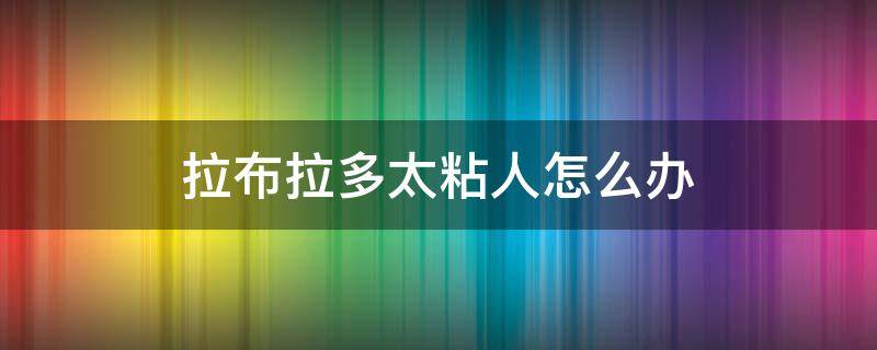 拉布拉多太粘人怎么办（拉布拉多是不是特别喜欢粘人）