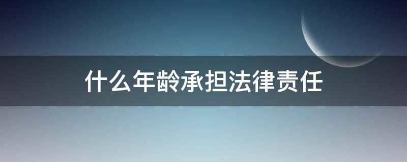 什么年龄承担法律责任 需要承担法律责任的年龄