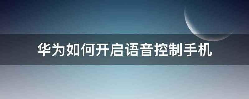 华为如何开启语音控制手机 华为手机怎么样打开语音控制