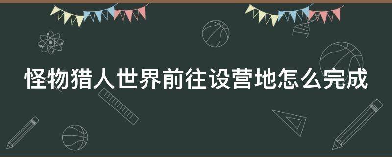 怪物猎人世界前往设营地怎么完成（怪物猎人世界前往设营地怎么完成任务）