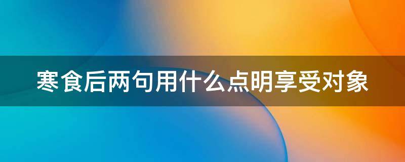 寒食后两句用什么点明享受对象（寒食后两句用什么点明享受特的对象）