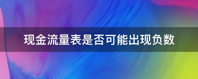 现金流量表是否可能出现负数（现金流量表为负数的几种原因）