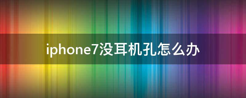 iphone7没耳机孔怎么办（苹果7p手机没有耳机孔怎么办）