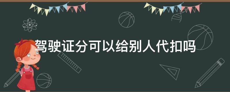 驾驶证分可以给别人代扣吗（驾驶证扣分可以用别人的驾驶证代扣吗）