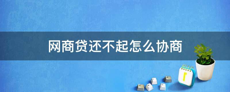 网商贷还不起怎么协商（网商贷还不起怎么协商慢慢还）