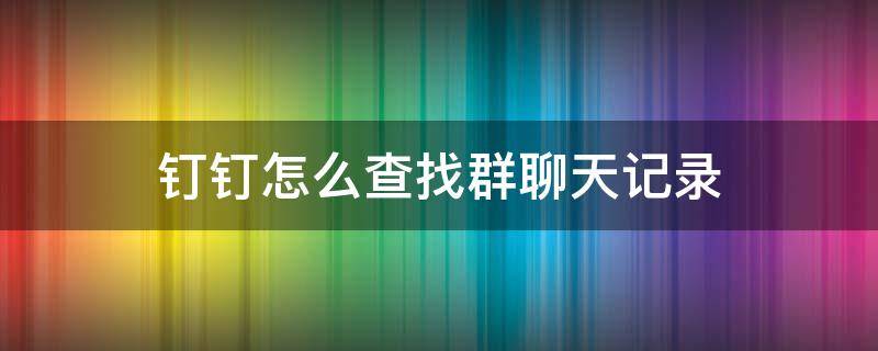 钉钉怎么查找群聊天记录（钉钉群聊怎么查找聊天记录）