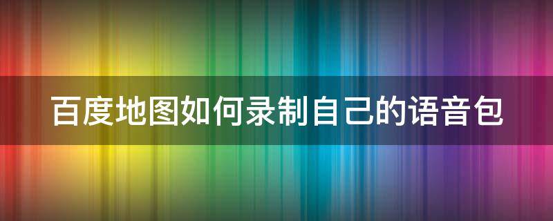 百度地图如何录制自己的语音包（百度地图如何录制自己的语音包视频）