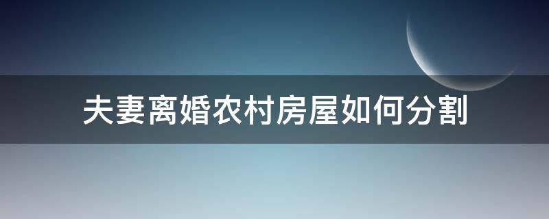 夫妻离婚农村房屋如何分割(离婚案件中农村房屋如何分割)