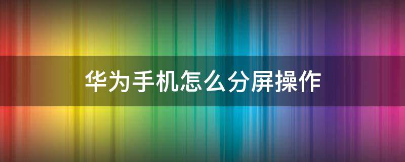 华为手机怎么分屏操作 华为手机怎么分屏操作快捷键