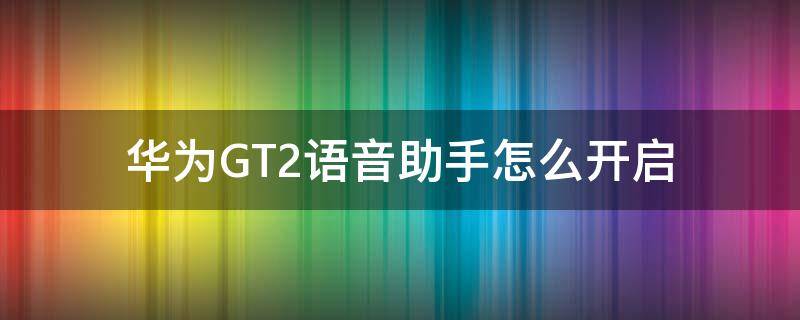 华为GT2语音助手怎么开启 华为gt2pro怎么使用语音助手