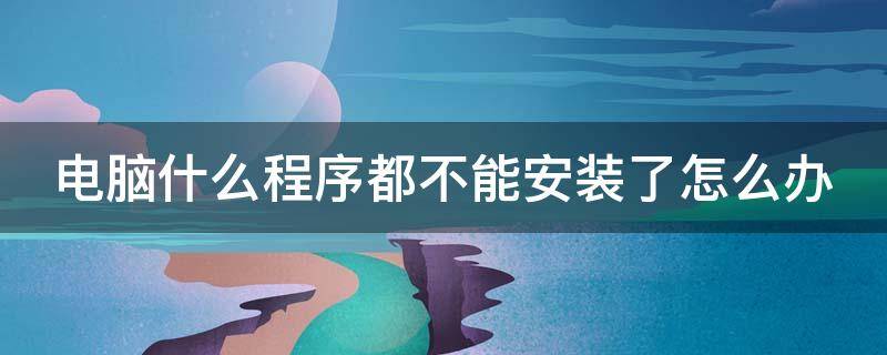 电脑什么程序都不能安装了怎么办 为什么电脑安装不了程序