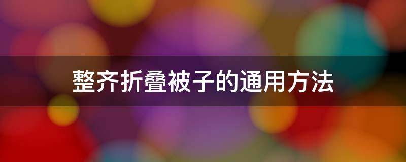 整齐折叠被子的通用方法 怎样叠被子整齐