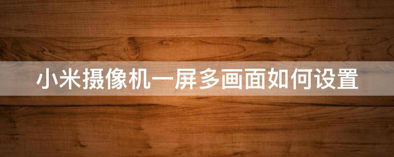 小米摄像机一屏多画面如何设置（小米摄像机怎么设置全景）