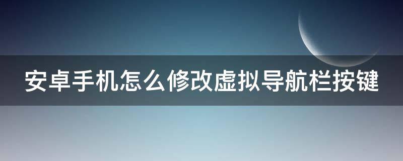 安卓手机怎么修改虚拟导航栏按键 安卓手机怎么修改虚拟导航栏按键图标