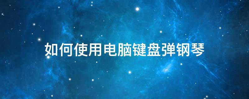 如何使用电脑键盘弹钢琴（怎么用电脑键盘弹钢琴）