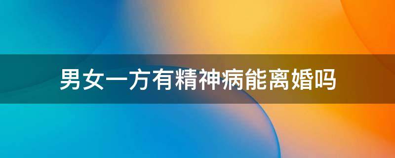 男女一方有精神病能离婚吗 夫妻有一方患精神病可以离婚吗